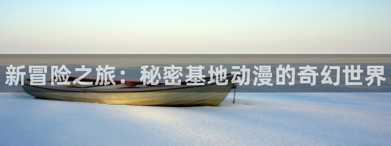 51动漫进入版本：新冒险之旅：秘密基地动漫的奇幻世界
